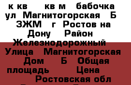 1 к.кв. 45 кв.м.  бабочка, ул. Магнитогорская 1 Б, ЗЖМ,  г. Ростов-на-Дону. › Район ­ Железнодорожный › Улица ­ Магнитогорская › Дом ­ 1 Б › Общая площадь ­ 45 › Цена ­ 1 777 500 - Ростовская обл., Ростов-на-Дону г. Недвижимость » Квартиры продажа   . Ростовская обл.,Ростов-на-Дону г.